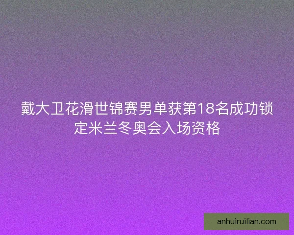 戴大卫花滑世锦赛男单获第18名成功锁定米兰冬奥会入场资格