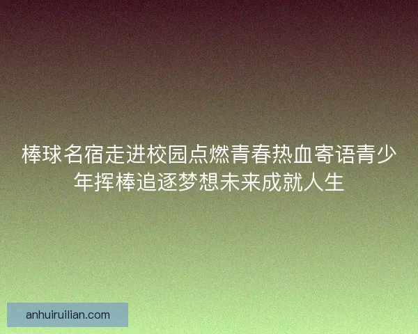 棒球名宿走进校园点燃青春热血寄语青少年挥棒追逐梦想未来成就人生