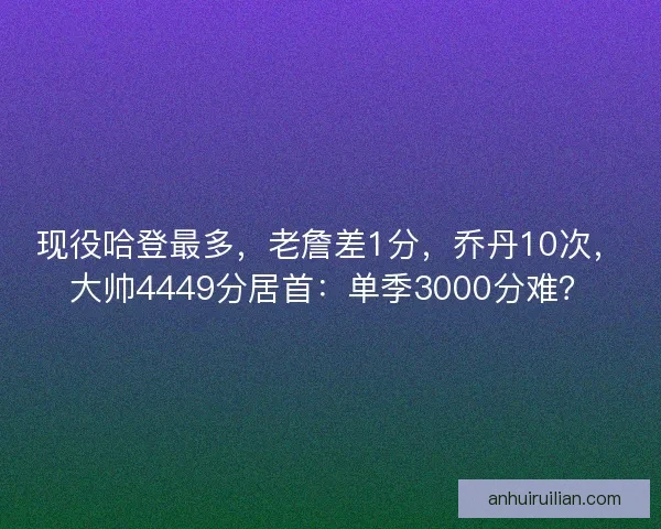 现役哈登最多，老詹差1分，乔丹10次，大帅4449分居首：单季3000分难？