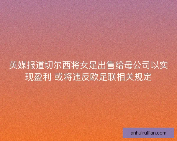 英媒报道切尔西将女足出售给母公司以实现盈利 或将违反欧足联相关规定