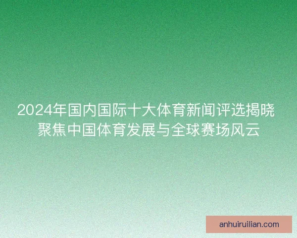 2024年国内国际十大体育新闻评选揭晓 聚焦中国体育发展与全球赛场风云