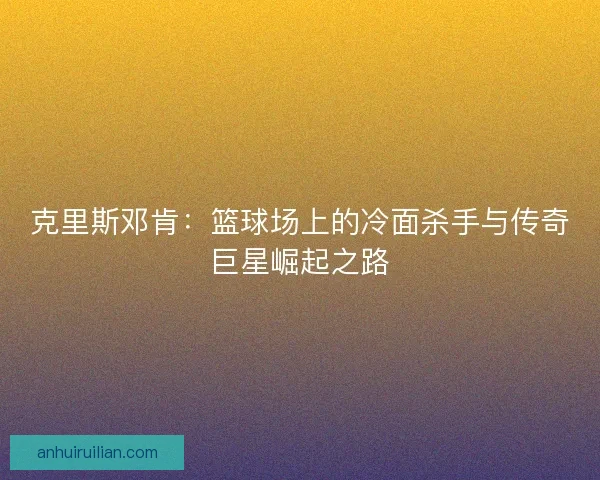 克里斯邓肯：篮球场上的冷面杀手与传奇巨星崛起之路