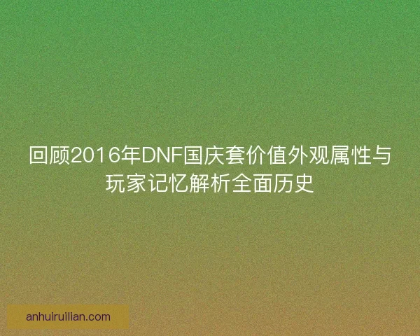 回顾2016年DNF国庆套价值外观属性与玩家记忆解析全面历史