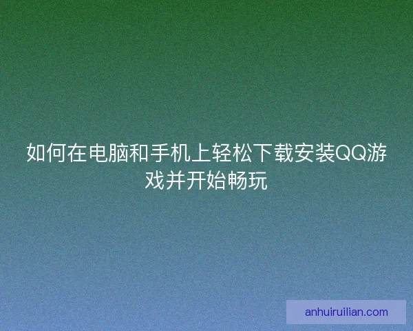 如何在电脑和手机上轻松下载安装QQ游戏并开始畅玩