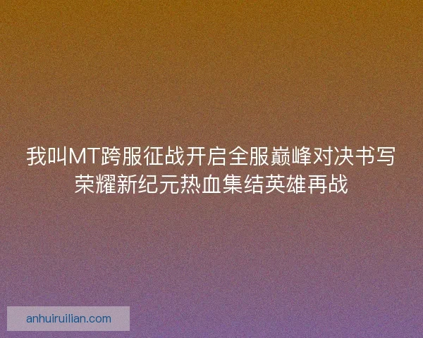 我叫MT跨服征战开启全服巅峰对决书写荣耀新纪元热血集结英雄再战