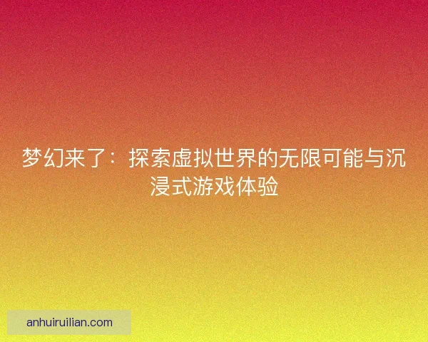 梦幻来了：探索虚拟世界的无限可能与沉浸式游戏体验