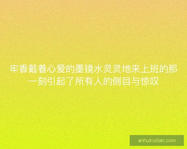 牢香戴着心爱的墨镜水灵灵地来上班的那一刻引起了所有人的侧目与惊叹