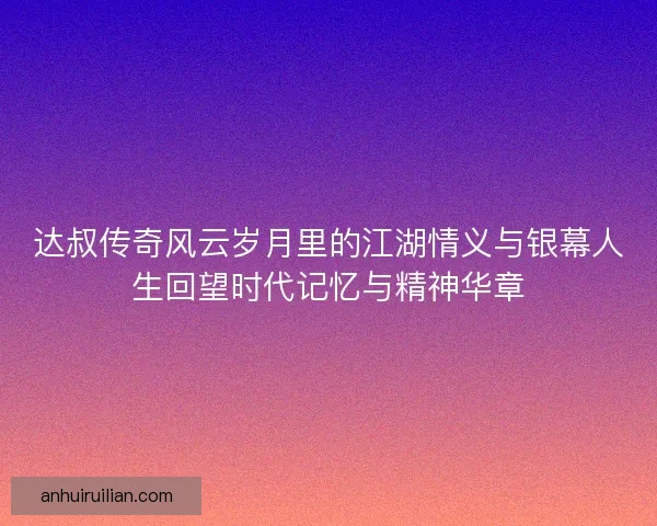 达叔传奇风云岁月里的江湖情义与银幕人生回望时代记忆与精神华章