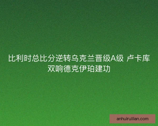 比利时总比分逆转乌克兰晋级A级 卢卡库双响德克伊珀建功