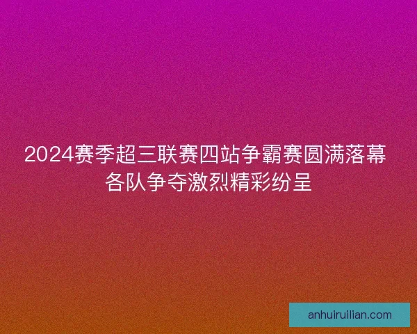 2024赛季超三联赛四站争霸赛圆满落幕 各队争夺激烈精彩纷呈