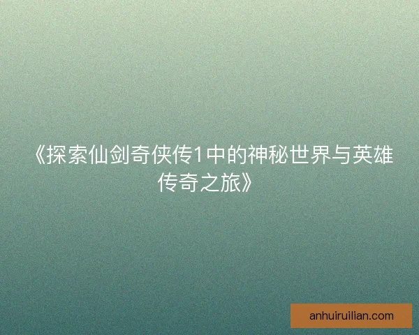 《探索仙剑奇侠传1中的神秘世界与英雄传奇之旅》