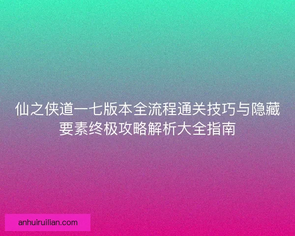 仙之侠道一七版本全流程通关技巧与隐藏要素终极攻略解析大全指南