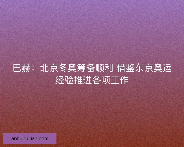 巴赫：北京冬奥筹备顺利 借鉴东京奥运经验推进各项工作