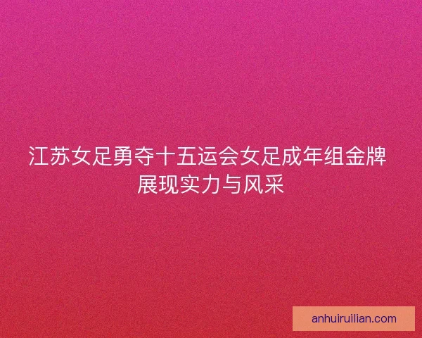 江苏女足勇夺十五运会女足成年组金牌 展现实力与风采