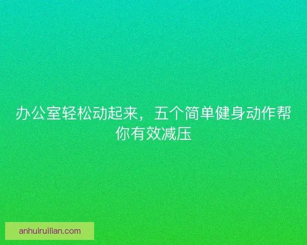 办公室轻松动起来，五个简单健身动作帮你有效减压