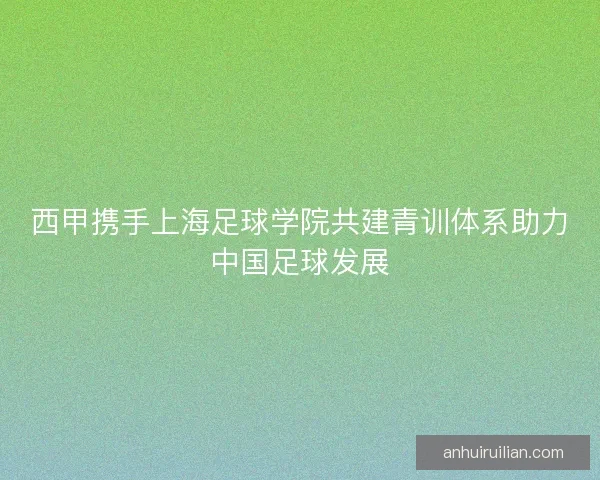 西甲携手上海足球学院共建青训体系助力中国足球发展