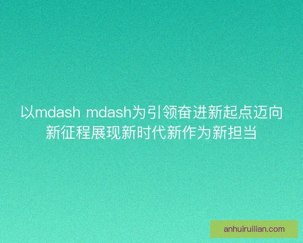 以mdash mdash为引领奋进新起点迈向新征程展现新时代新作为新担当