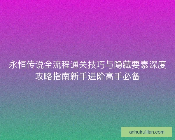 永恒传说全流程通关技巧与隐藏要素深度攻略指南新手进阶高手必备