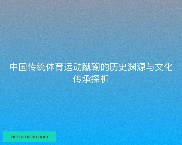 中国传统体育运动蹴鞠的历史渊源与文化传承探析