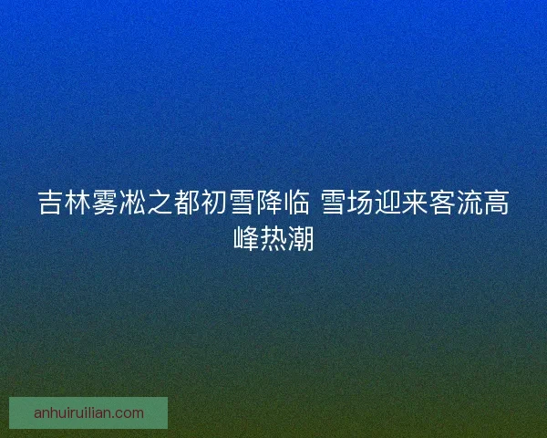 吉林雾凇之都初雪降临 雪场迎来客流高峰热潮