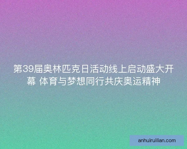 第39届奥林匹克日活动线上启动盛大开幕 体育与梦想同行共庆奥运精神