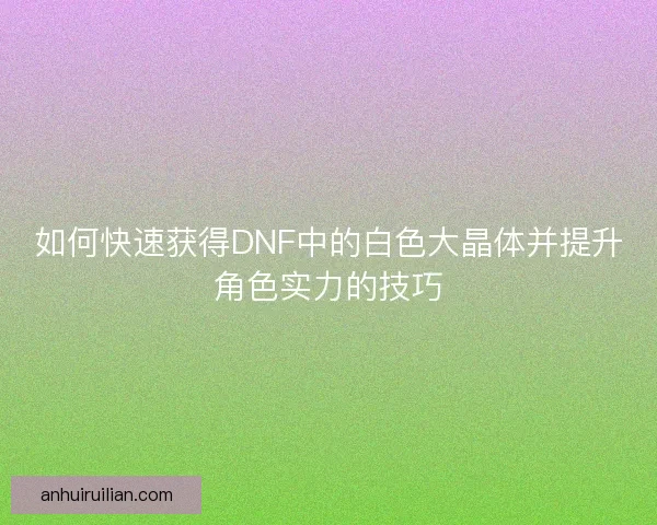 如何快速获得DNF中的白色大晶体并提升角色实力的技巧