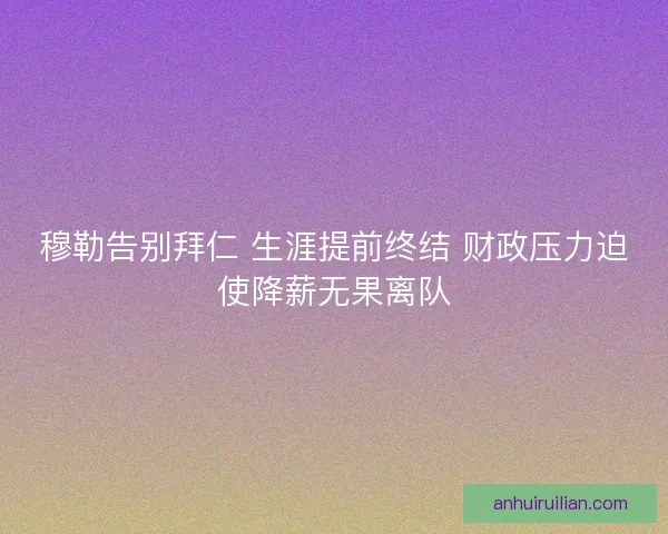 穆勒告别拜仁 生涯提前终结 财政压力迫使降薪无果离队
