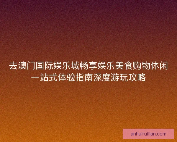 去澳门国际娱乐城畅享娱乐美食购物休闲一站式体验指南深度游玩攻略