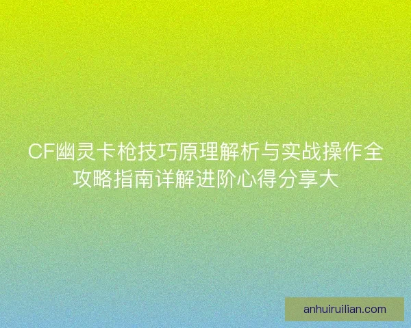 CF幽灵卡枪技巧原理解析与实战操作全攻略指南详解进阶心得分享大