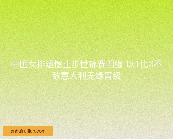 中国女排遗憾止步世锦赛四强 以1比3不敌意大利无缘晋级