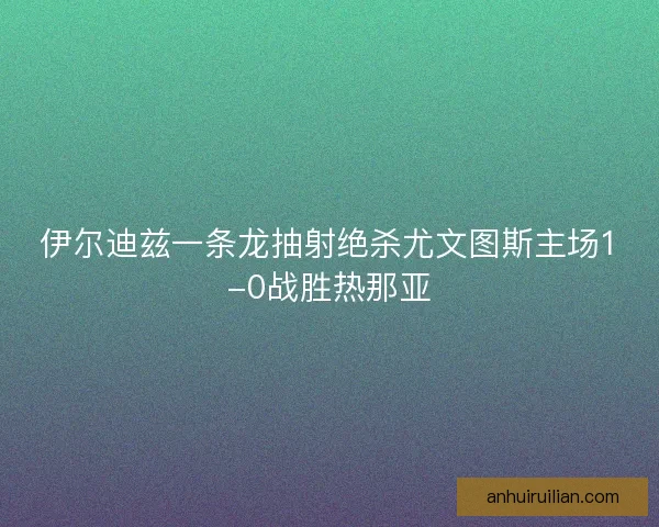 伊尔迪兹一条龙抽射绝杀尤文图斯主场1-0战胜热那亚