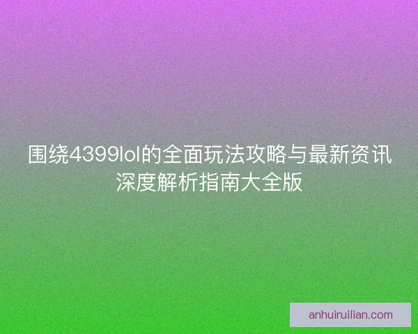 围绕4399lol的全面玩法攻略与最新资讯深度解析指南大全版