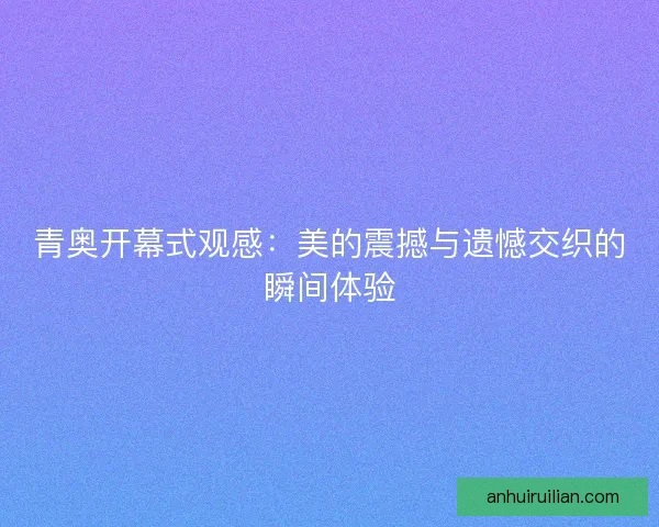 青奥开幕式观感：美的震撼与遗憾交织的瞬间体验