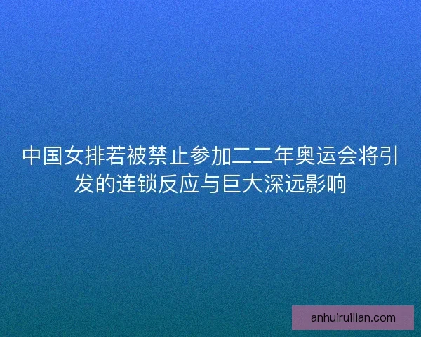 中国女排若被禁止参加二二年奥运会将引发的连锁反应与巨大深远影响