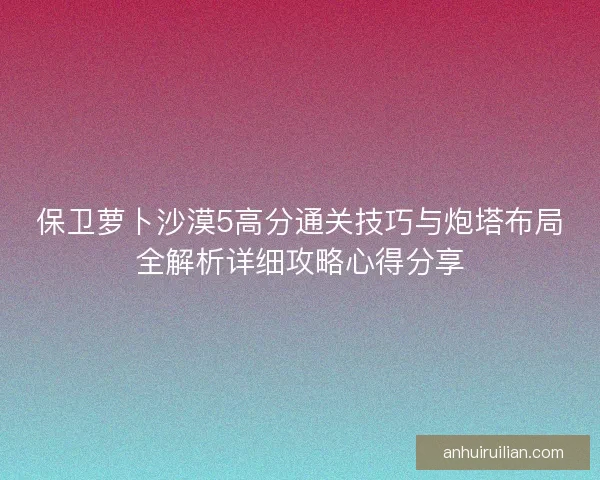 保卫萝卜沙漠5高分通关技巧与炮塔布局全解析详细攻略心得分享