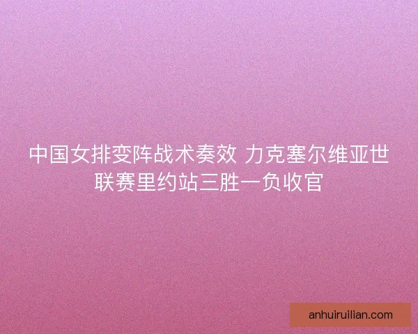 中国女排变阵战术奏效 力克塞尔维亚世联赛里约站三胜一负收官