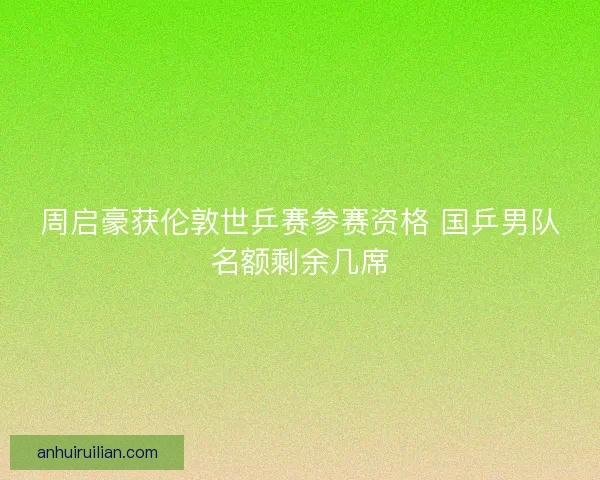 周启豪获伦敦世乒赛参赛资格 国乒男队名额剩余几席