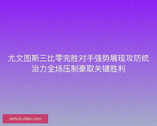 尤文图斯三比零完胜对手强势展现攻防统治力全场压制豪取关键胜利