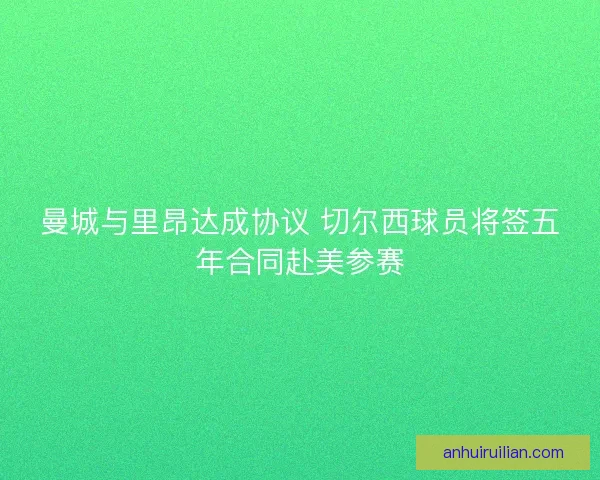 曼城与里昂达成协议 切尔西球员将签五年合同赴美参赛
