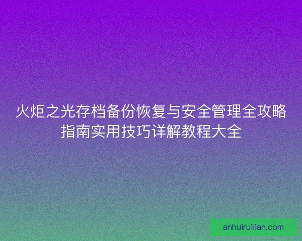 火炬之光存档备份恢复与安全管理全攻略指南实用技巧详解教程大全